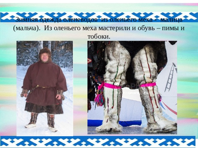 Зимняя одежда оленеводов из оленьего меха - малица (мальча). Из оленьего меха мастерили и обувь – пимы и тобоки.  