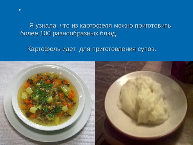     Я узнала, что из картофеля можно приготовить  более 100 разнообразных блюд.   Картофель идет для приготовления супов.   Из картофеля получаются вкусные вторые блюда.   