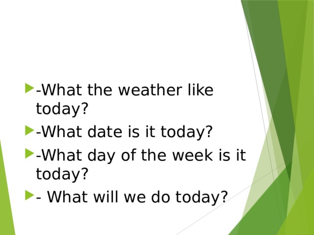 -What the weather like today? -What date is it today? -What day of the week is it today? - What will we do today?  