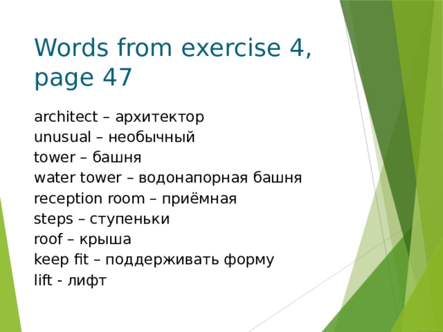 Words from exercise 4, page 47 architect – архитектор unusual – необычный tower – башня water tower – водонапорная башня reception room – приёмная steps – ступеньки roof – крыша keep fit – поддерживать форму lift - лифт 