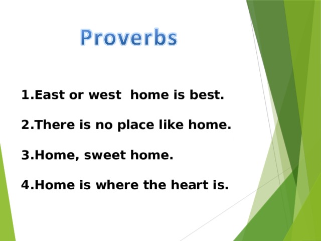 East or west home is best.  There is no place like home.  Home, sweet home.   Home is where the heart is. 