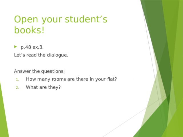 Open your student’s books! p.48 ex.3. Let’s read the dialogue. Answer the questions: How many rooms are there in your flat? What are they? 