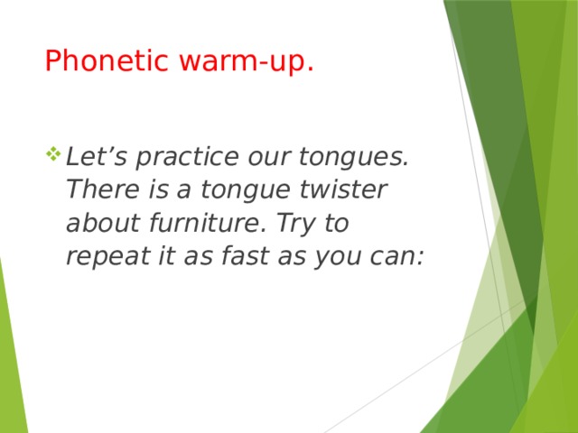 Phonetic warm-up.   Let’s practice our tongues. There is a tongue twister about furniture. Try to repeat it as fast as you can: 