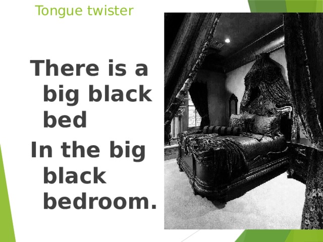 Tongue twister There is a big black bed In the big black bedroom. 