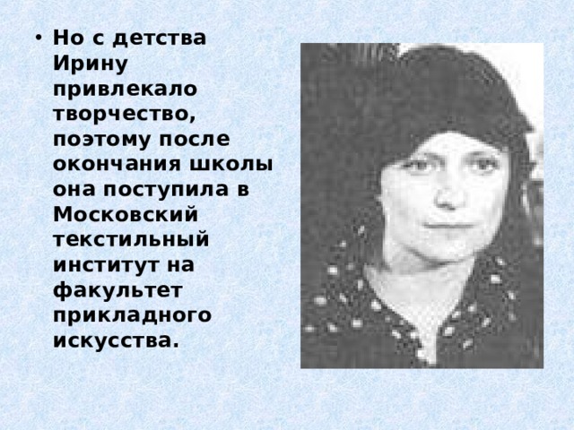 Но с детства Ирину привлекало творчество, поэтому после окончания школы она поступила в Московский текстильный институт на факультет прикладного искусства.    