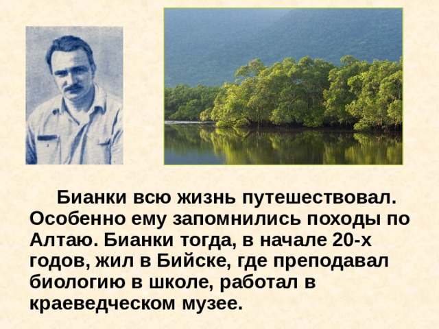   Бианки всю жизнь путешествовал. Особенно ему запомнились походы по Алтаю. Бианки тогда, в начале 20-х годов, жил в Бийске, где преподавал биологию в школе, работал в краеведческом музее. 