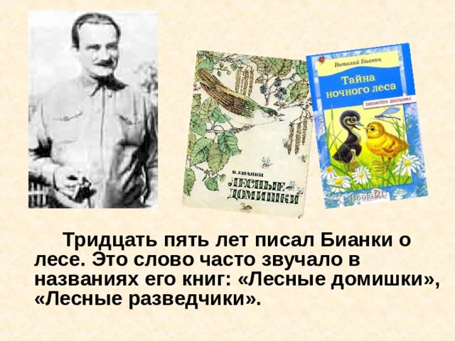   Тридцать пять лет писал Бианки о лесе. Это слово часто звучало в названиях его книг: «Лесные домишки», «Лесные разведчики». 