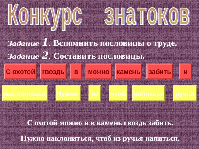 Задание 1 .  Вспомнить пословицы о труде. Задание 2 . Составить пословицы.      С охотой можно и в камень гвоздь забить.  Нужно наклониться, чтоб из ручья напиться. забить гвоздь можно камень в и С  охотой наклониться, Нужно чтоб ручья напиться из 