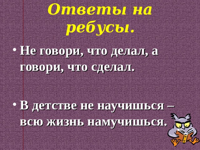 Ответы на ребусы. Не говори, что делал, а говори, что сделал.  В детстве не научишься – всю жизнь намучишься.   