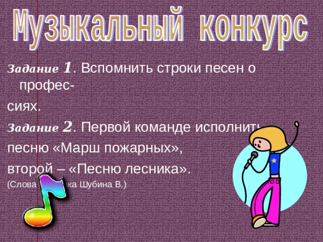 Задание  1 . Вспомнить строки песен о профес- сиях. Задание  2 . Первой команде исполнить песню «Марш пожарных», второй – «Песню лесника». (Слова и музыка Шубина В.) 