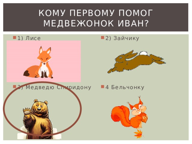 Кому первому помог медвежонок иван? 1) Лисе 2) Зайчику 3) Медведю Спиридону 4 Бельчонку 