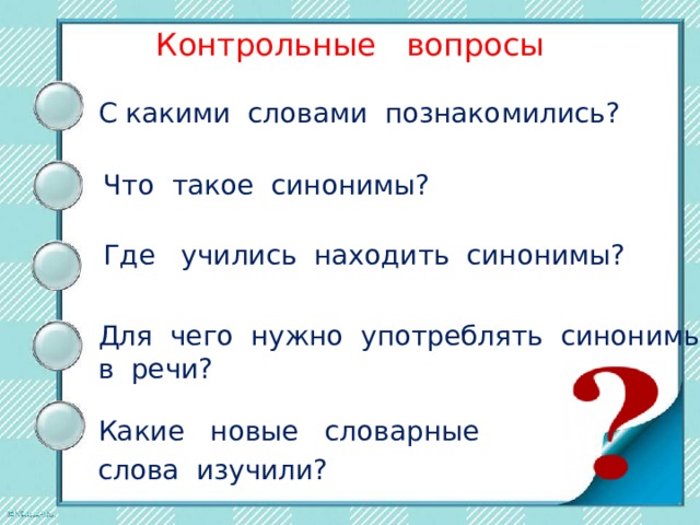 Контрольные вопросы С какими словами познакомились? Что такое синонимы? Где учились находить синонимы? Для чего нужно употреблять синонимы в речи? Какие новые словарные слова изучили? 