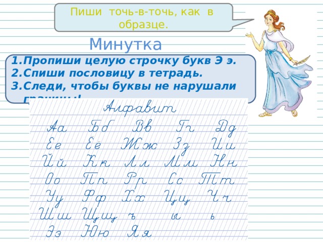 Пиши точь-в-точь, как в образце. Минутка каллиграфии Пропиши целую строчку букв Э э. Спиши пословицу в тетрадь. Следи, чтобы буквы не нарушали границы! 