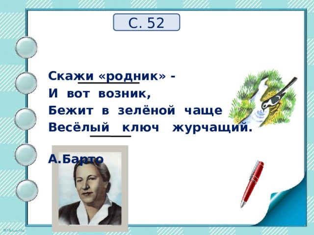 С. 52 Скажи «родник» - И вот возник, Бежит в зелёной чаще Весёлый ключ журчащий.  А.Барто 