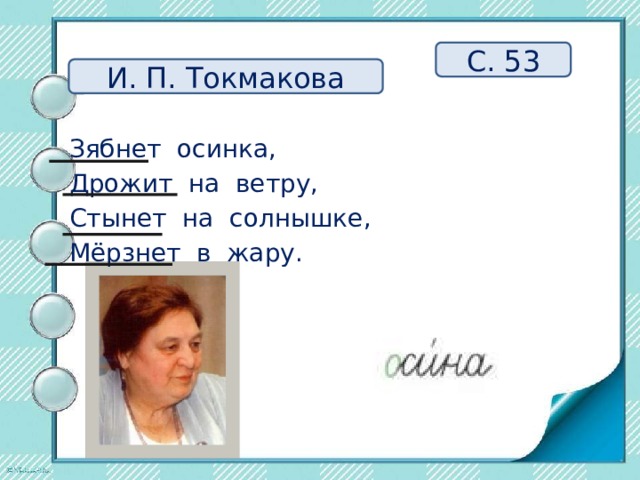 С. 53 И. П. Токмакова Зябнет осинка, Дрожит на ветру, Стынет на солнышке, Мёрзнет в жару. 