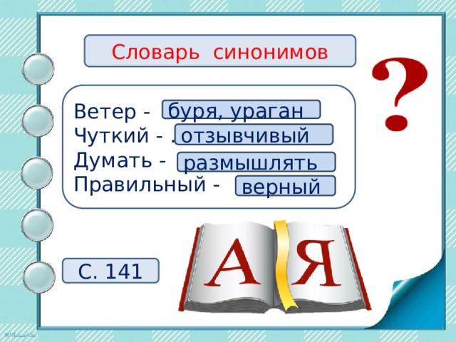 Словарь синонимов Ветер - … Чуткий - … Думать - … Правильный - … буря, ураган отзывчивый размышлять верный С. 141 