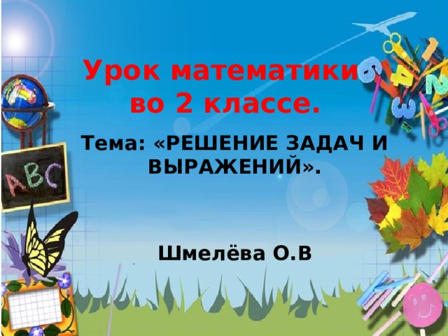 Урок математики  во 2 классе. Тема: «РЕШЕНИЕ ЗАДАЧ И ВЫРАЖЕНИЙ».   Шмелёва О.В  