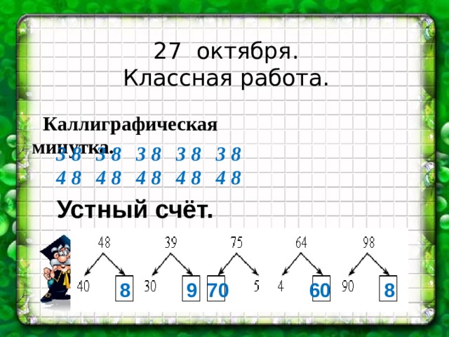 27 октября. Классная работа. Каллиграфическая минутка. 3 8 3 8 3 8 3 8 3 8 4 8 4 8 4 8 4 8 4 8 Устный счёт. 8 9 70 60 8 