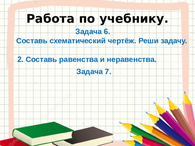 Работа по учебнику.  Задача 6. Составь схематический чертёж. Реши задачу. 2. Составь равенства и неравенства. Задача 7.  