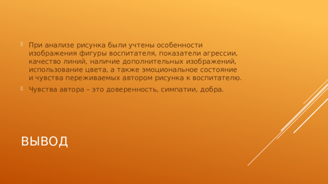 При анализе рисунка были учтены особенности изображения фигуры воспитателя, показатели агрессии, качество линий, наличие дополнительных изображений, использование цвета, а также эмоциональное состояние и чувства переживаемых автором рисунка к воспитателю. Чувства автора – это доверенность, симпатии, добра. вывод 