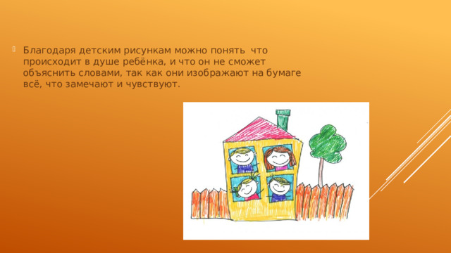 Благодаря детским рисункам можно понять что происходит в душе ребёнка, и что он не сможет объяснить словами, так как они изображают на бумаге всё, что замечают и чувствуют. 