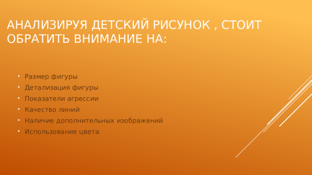 Анализируя детский рисунок , стоит обратить внимание на: Размер фигуры Детализация фигуры Показатели агрессии Качество линий Наличие дополнительных изображений Использование цвета 