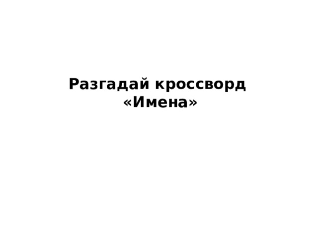 Разгадай кроссворд  «Имена» 