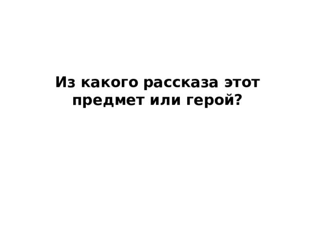 Из какого рассказа этот предмет или герой? 
