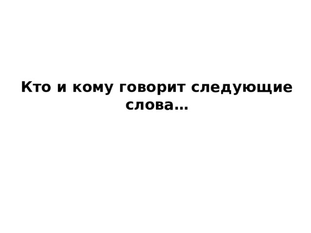 Кто и кому говорит следующие слова… 