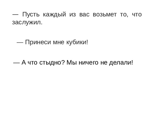 — Пусть каждый из вас возьмет то, что заслужил. Сказал старый учитель мальчикам   — Принеси мне кубики! Командует девочка своей маме  — А что стыдно? Мы ничего не делали! Удивленно ответили мальчики женщине, сделавшей им замечание 