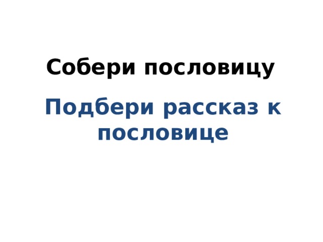 Собери пословицу Подбери рассказ к пословице 