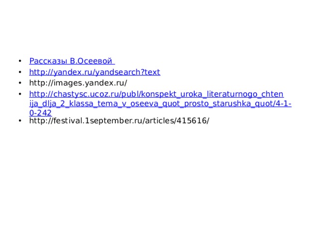 Использованные ресурсы: Рассказы В.Осеевой http://yandex.ru/yandsearch?text http://images.yandex.ru/ http://chastysc.ucoz.ru/publ/konspekt_uroka_literaturnogo_chtenija_dlja_2_klassa_tema_v_oseeva_quot_prosto_starushka_quot/4-1-0-242 http://festival.1september.ru/articles/415616/ 