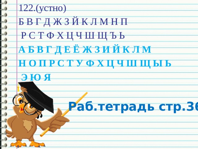 122.(устно) Б В Г Д Ж З Й К Л М Н П  Р С Т Ф Х Ц Ч Ш Щ Ъ Ь А Б В Г Д Е Ё Ж З И Й К Л М Н О П Р С Т У Ф Х Ц Ч Ш Щ Ы Ь  Э Ю Я Раб.тетрадь стр.36 