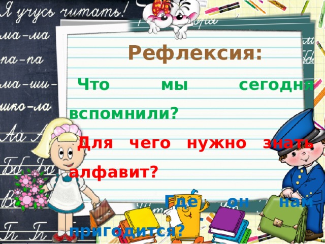 Рефлексия: Что мы сегодня вспомнили? Для чего нужно знать алфавит?  Где он нам пригодится? 