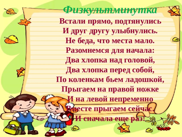 Физкультминутка Встали прямо, подтянулись И друг другу улыбнулись. Не беда, что места мало. Разомнемся для начала: Два хлопка над головой, Два хлопка перед собой, По коленкам бьем ладошкой, Прыгаем на правой ножке И на левой непременно Вместе прыгаем сейчас. И сначала еще раз! 
