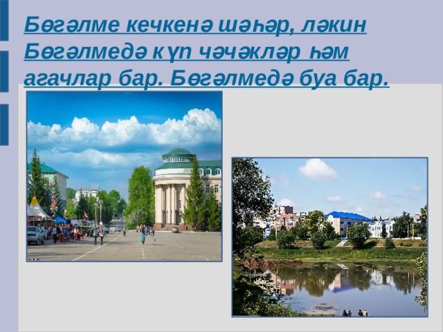Бөгәлме кечкенә шәһәр, ләкин Бөгәлмедә күп чәчәкләр һәм агачлар бар. Бөгәлмедә буа бар. 