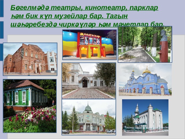 Бөгелмәдә театры, кинотеатр, парклар һәм бик күп музейлар бар. Тагын шәһәребездә чиркәүләр һәм мәчетлар бар. 
