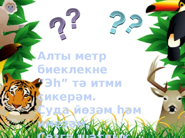 Алты метр биеклекне “ Эһ” тә итми сикерәм. Суда йөзәм һәм имезәм, Сезгә шатлык китерәм 