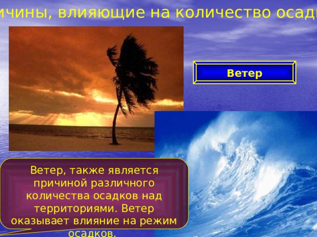 Причины, влияющие на количество осадков Ветер Ветер, также является причиной различного количества осадков над территориями. Ветер оказывает влияние на режим осадков. 