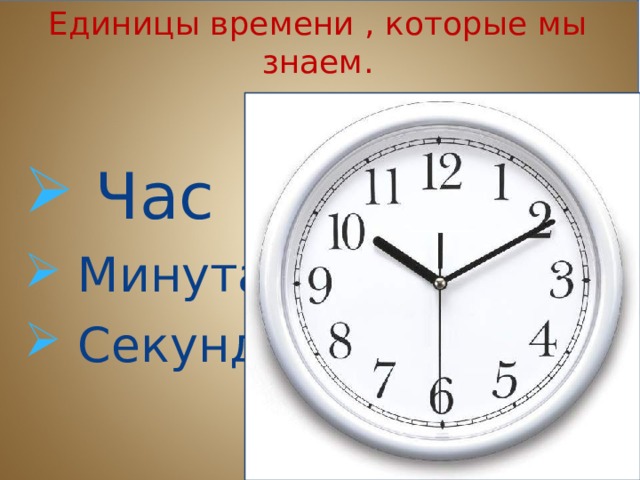 Единицы времени , которые мы знаем.  Час  Минута  Секунда 