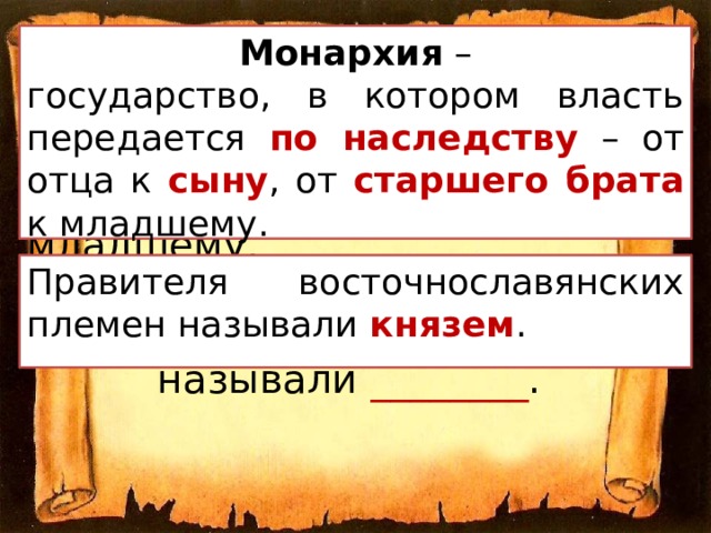 Монархия – Монархия – государство, в котором власть передается _______ – от отца к _______ , от __________ к младшему. государство, в котором власть передается по наследству – от отца к сыну , от старшего брата к младшему. Правителя восточнославянских племен называли князем . Правителя восточнославянских племен называли ________ . 
