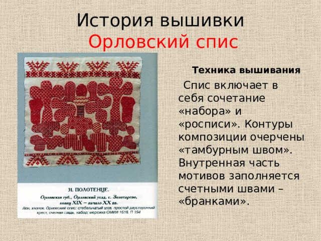 История вышивки   Орловский спис  Техника вышивания  Спис включает в себя сочетание «набора» и «росписи». Контуры композиции очерчены «тамбурным швом». Внутренная часть мотивов заполняется счетными швами – «бранками». 