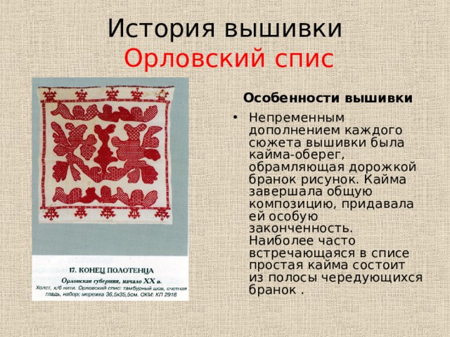 История вышивки   Орловский спис Особенности вышивки Непременным дополнением каждого сюжета вышивки была кайма-оберег, обрамляющая дорожкой бранок рисунок. Кайма завершала общую композицию, придавала ей особую законченность. Наиболее часто встречающаяся в списе простая кайма состоит из полосы чередующихся бранок . 