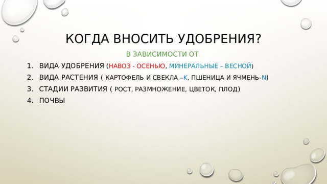 Когда вносить удобрения? В зависимости от Вида удобрения ( навоз - осенью , минеральные – весной ) Вида Растения ( картофель и свекла – K , пшеница и ячмень- N ) Стадии развития ( рост, размножение, цветок, плод ) почвы 