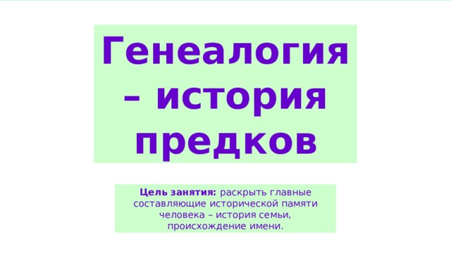 Генеалогия – история предков Цель занятия: раскрыть главные составляющие исторической памяти человека – история семьи, происхождение имени. 