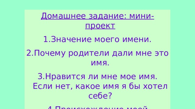 Домашнее задание: мини-проект Значение моего имени. Почему родители дали мне это имя. Нравится ли мне мое имя. Если нет, какое имя я бы хотел себе? Происхождение моей фамилии. 