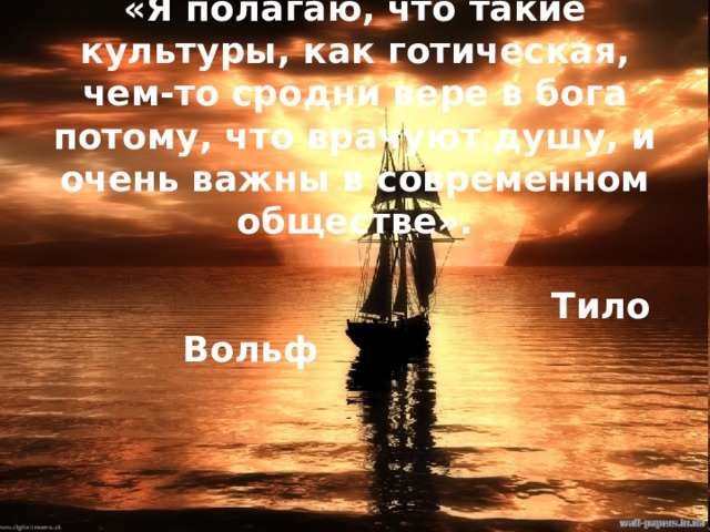     «Я полагаю, что такие культуры, как готическая, чем-то сродни вере в бога потому, что врачуют душу, и очень важны в современном обществе».    Тило Вольф 