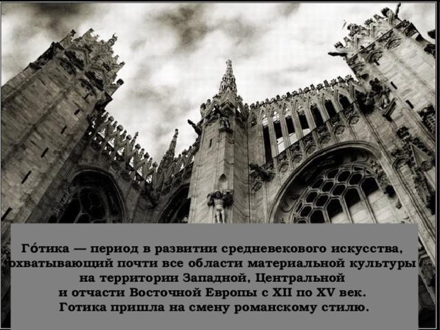 Го́тика — период в развитии средневекового искусства, охватывающий почти все области материальной культуры на территории Западной, Центральной и отчасти Восточной Европы с XII по XV век. Готика пришла на смену романскому стилю. 
