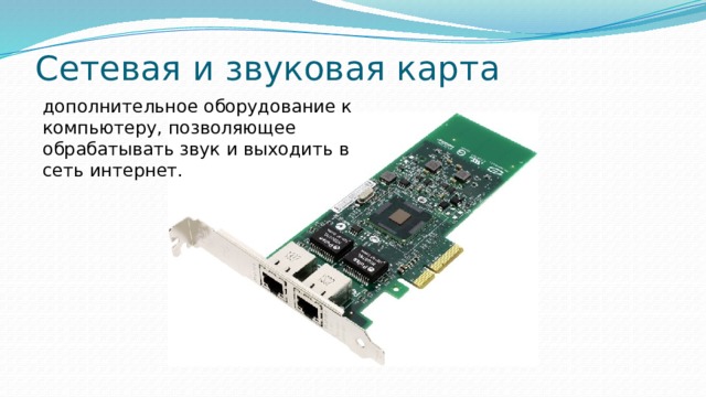 Сетевая и звуковая карта дополнительное оборудование к компьютеру, позволяющее обрабатывать звук и выходить в сеть интернет. 