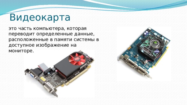 Видеокарта это часть компьютера, которая переводит определенные данные, расположенные в памяти системы в доступное изображение на мониторе. 